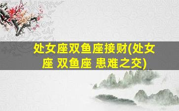 处女座双鱼座接财(处女座 双鱼座 患难之交)